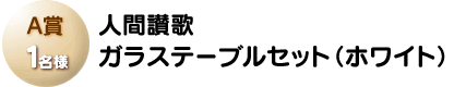 A賞「人間讃歌 ガラステーブルセット(ホワイト)」